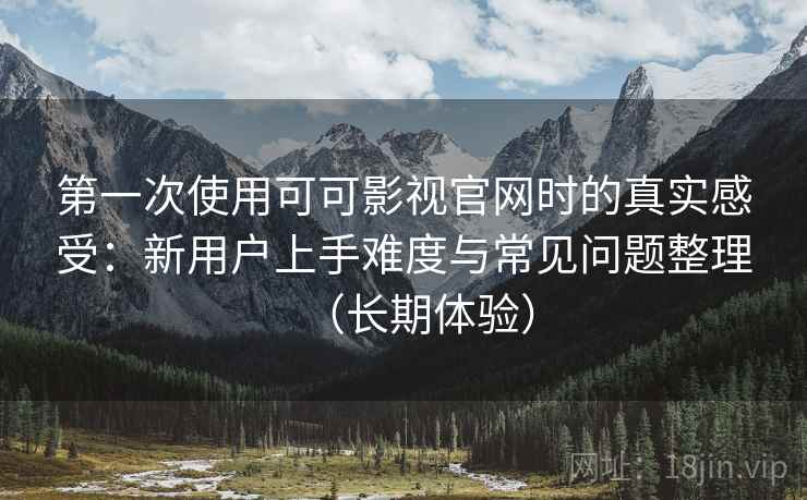第一次使用可可影视官网时的真实感受:新用户上手难度与常见问题整理(长期体验)-第1张图片 第一次使用可可影视官网时的真实感受:新用户上手难度与常见问题整理(长期体验)-第1张图片