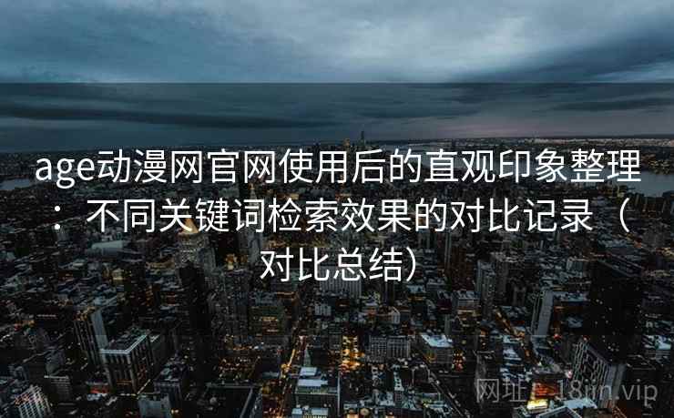 age动漫网官网使用后的直观印象整理:不同关键词检索效果的对比记录(对比总结)-第1张图片 age动漫网官网使用后的直观印象整理:不同关键词检索效果的对比记录(对比总结)-第1张图片