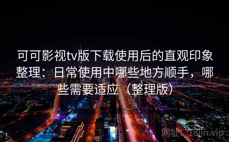 可可影视tv版下载使用后的直观印象整理:日常使用中哪些地方顺手,哪些需要适应(整理版)-第1张图片 可可影视tv版下载使用后的直观印象整理:日常使用中哪些地方顺手,哪些需要适应(整理版)-第1张图片