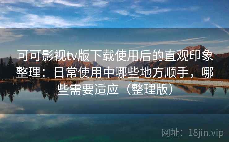 可可影视tv版下载使用后的直观印象整理:日常使用中哪些地方顺手,哪些需要适应(整理版)-第2张图片 可可影视tv版下载使用后的直观印象整理:日常使用中哪些地方顺手,哪些需要适应(整理版)-第2张图片