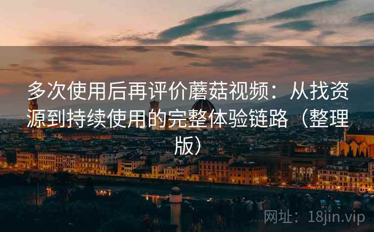 多次使用后再评价蘑菇视频:从找资源到持续使用的完整体验链路(整理版)-第1张图片 多次使用后再评价蘑菇视频:从找资源到持续使用的完整体验链路(整理版)-第1张图片
