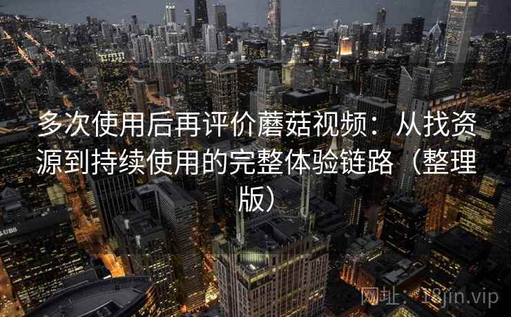 多次使用后再评价蘑菇视频:从找资源到持续使用的完整体验链路(整理版)-第2张图片 多次使用后再评价蘑菇视频:从找资源到持续使用的完整体验链路(整理版)-第2张图片