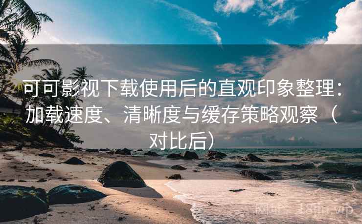 可可影视下载使用后的直观印象整理:加载速度、清晰度与缓存策略观察(对比后)-第2张图片 可可影视下载使用后的直观印象整理:加载速度、清晰度与缓存策略观察(对比后)-第2张图片