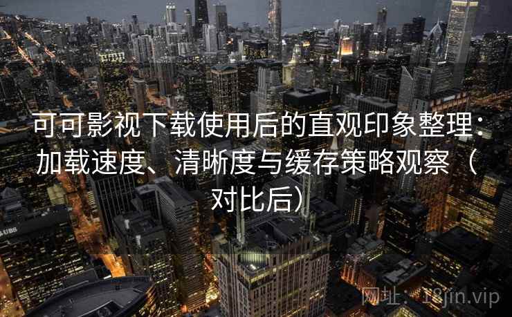 可可影视下载使用后的直观印象整理:加载速度、清晰度与缓存策略观察(对比后)-第1张图片 可可影视下载使用后的直观印象整理:加载速度、清晰度与缓存策略观察(对比后)-第1张图片