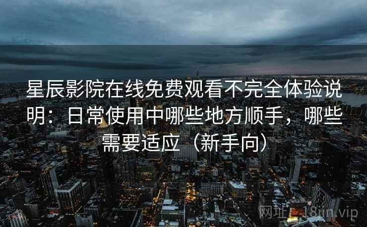 星辰影院在线免费观看不完全体验说明:日常使用中哪些地方顺手,哪些需要适应(新手向)-第1张图片 星辰影院在线免费观看不完全体验说明:日常使用中哪些地方顺手,哪些需要适应(新手向)-第1张图片