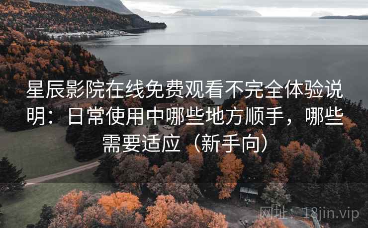星辰影院在线免费观看不完全体验说明:日常使用中哪些地方顺手,哪些需要适应(新手向)-第2张图片 星辰影院在线免费观看不完全体验说明:日常使用中哪些地方顺手,哪些需要适应(新手向)-第2张图片