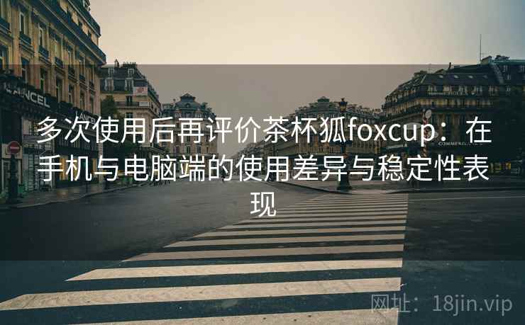 多次使用后再评价茶杯狐foxcup:在手机与电脑端的使用差异与稳定性表现-第2张图片 多次使用后再评价茶杯狐foxcup:在手机与电脑端的使用差异与稳定性表现-第2张图片