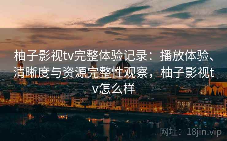 柚子影视tv完整体验记录:播放体验、清晰度与资源完整性观察,柚子影视tv怎么样-第1张图片 柚子影视tv完整体验记录:播放体验、清晰度与资源完整性观察,柚子影视tv怎么样-第1张图片