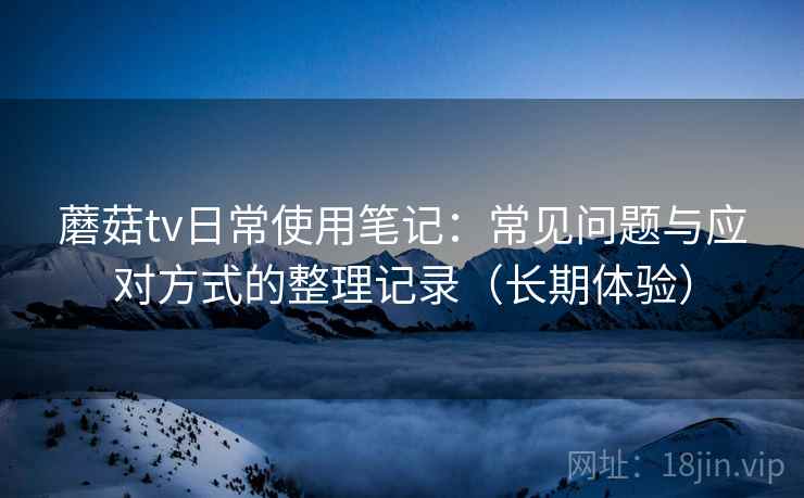 蘑菇tv日常使用笔记:常见问题与应对方式的整理记录(长期体验)-第1张图片 蘑菇tv日常使用笔记:常见问题与应对方式的整理记录(长期体验)-第1张图片