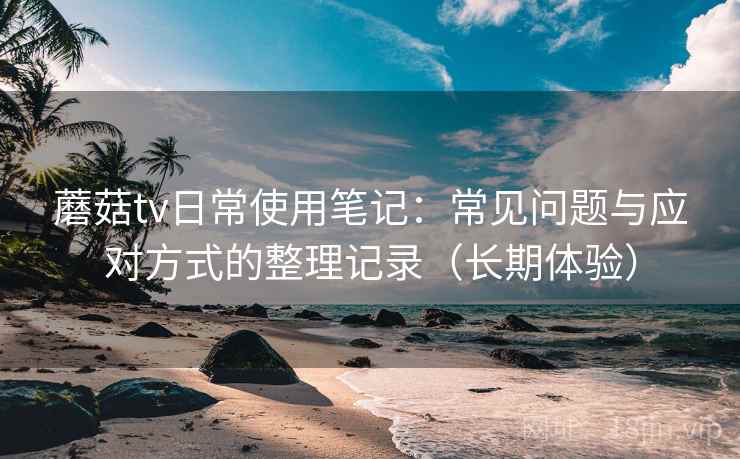 蘑菇tv日常使用笔记:常见问题与应对方式的整理记录(长期体验)-第2张图片 蘑菇tv日常使用笔记:常见问题与应对方式的整理记录(长期体验)-第2张图片