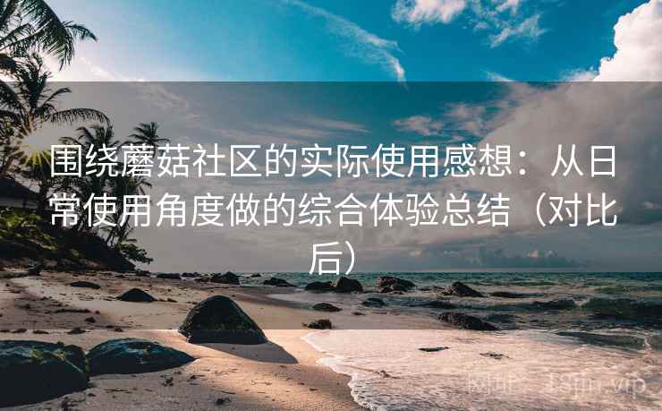 围绕蘑菇社区的实际使用感想:从日常使用角度做的综合体验总结(对比后)-第2张图片 围绕蘑菇社区的实际使用感想:从日常使用角度做的综合体验总结(对比后)-第2张图片