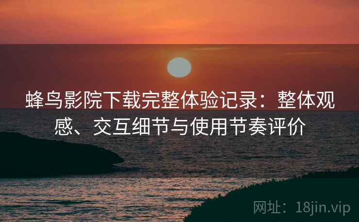 蜂鸟影院下载完整体验记录:整体观感、交互细节与使用节奏评价-第2张图片 蜂鸟影院下载完整体验记录:整体观感、交互细节与使用节奏评价-第2张图片