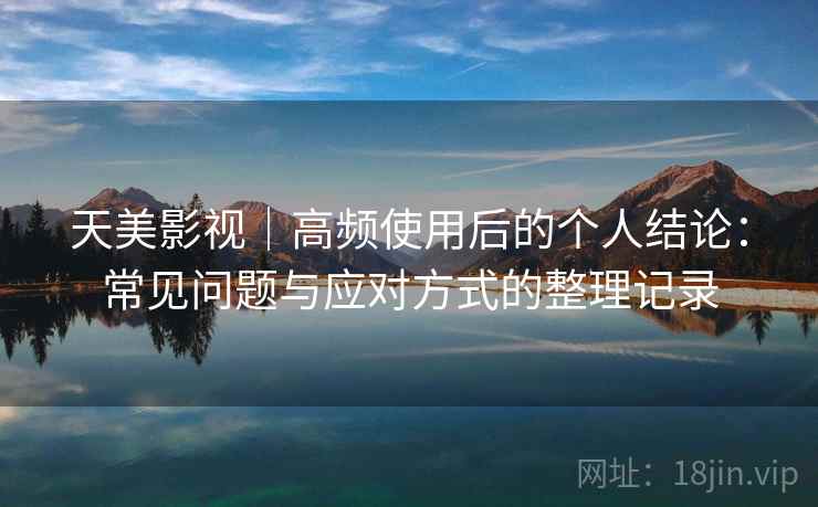 天美影视|高频使用后的个人结论:常见问题与应对方式的整理记录-第2张图片 天美影视|高频使用后的个人结论:常见问题与应对方式的整理记录-第2张图片