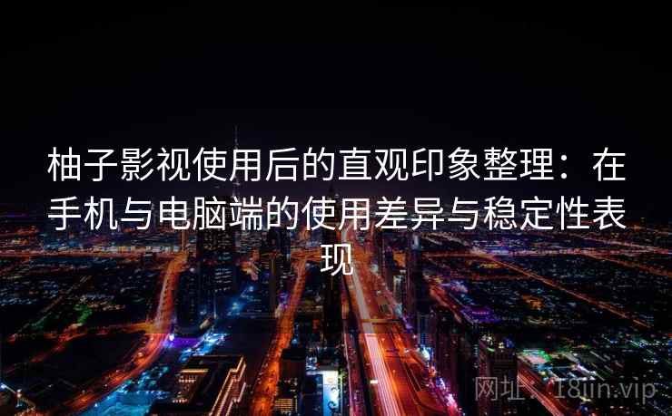 柚子影视使用后的直观印象整理:在手机与电脑端的使用差异与稳定性表现-第2张图片 柚子影视使用后的直观印象整理:在手机与电脑端的使用差异与稳定性表现-第2张图片