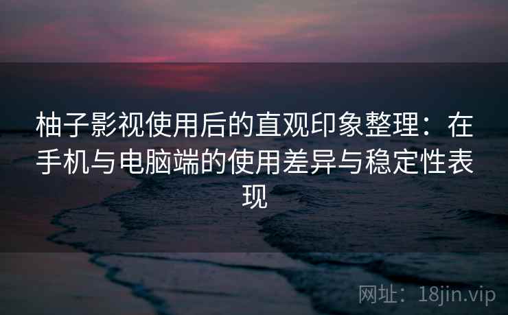 柚子影视使用后的直观印象整理:在手机与电脑端的使用差异与稳定性表现-第1张图片 柚子影视使用后的直观印象整理:在手机与电脑端的使用差异与稳定性表现-第1张图片