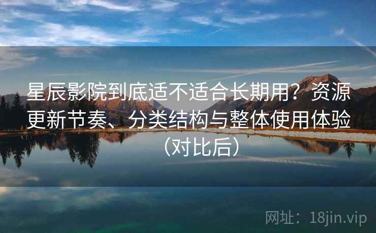星辰影院到底适不适合长期用?资源更新节奏、分类结构与整体使用体验(对比后)-第1张图片 星辰影院到底适不适合长期用?资源更新节奏、分类结构与整体使用体验(对比后)-第1张图片