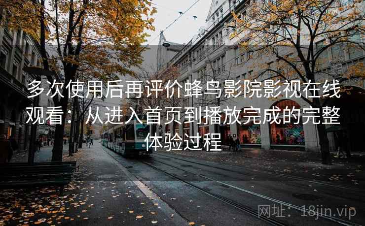 多次使用后再评价蜂鸟影院影视在线观看:从进入首页到播放完成的完整体验过程-第1张图片 多次使用后再评价蜂鸟影院影视在线观看:从进入首页到播放完成的完整体验过程-第1张图片