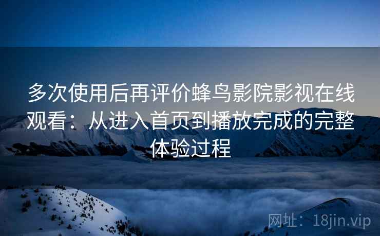 多次使用后再评价蜂鸟影院影视在线观看:从进入首页到播放完成的完整体验过程-第2张图片 多次使用后再评价蜂鸟影院影视在线观看:从进入首页到播放完成的完整体验过程-第2张图片