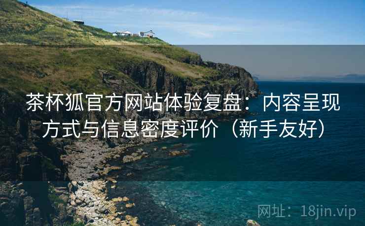 茶杯狐官方网站体验复盘:内容呈现方式与信息密度评价(新手友好)-第1张图片 茶杯狐官方网站体验复盘:内容呈现方式与信息密度评价(新手友好)-第1张图片