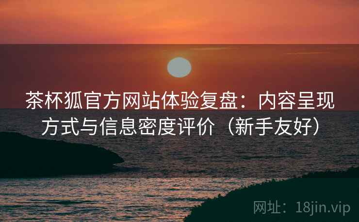 茶杯狐官方网站体验复盘:内容呈现方式与信息密度评价(新手友好)-第2张图片 茶杯狐官方网站体验复盘:内容呈现方式与信息密度评价(新手友好)-第2张图片
