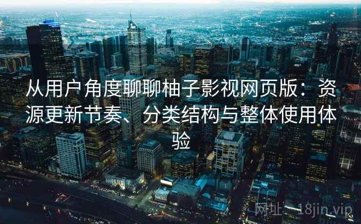 从用户角度聊聊柚子影视网页版:资源更新节奏、分类结构与整体使用体验-第1张图片 从用户角度聊聊柚子影视网页版:资源更新节奏、分类结构与整体使用体验-第1张图片
