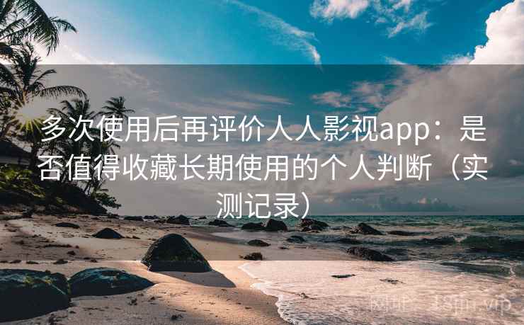 多次使用后再评价人人影视app:是否值得收藏长期使用的个人判断(实测记录)-第1张图片 多次使用后再评价人人影视app:是否值得收藏长期使用的个人判断(实测记录)-第1张图片