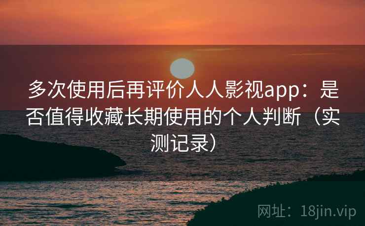 多次使用后再评价人人影视app:是否值得收藏长期使用的个人判断(实测记录)-第2张图片 多次使用后再评价人人影视app:是否值得收藏长期使用的个人判断(实测记录)-第2张图片