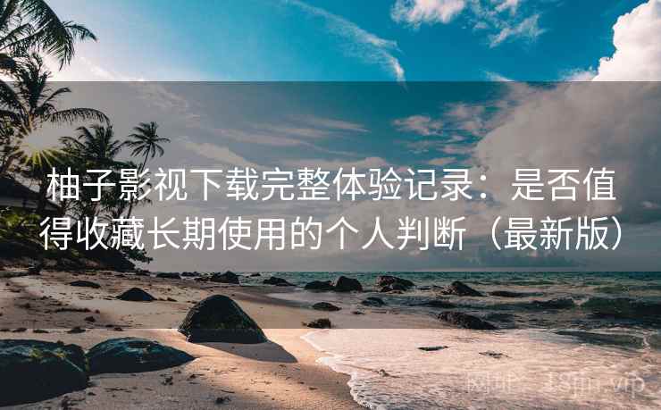 柚子影视下载完整体验记录:是否值得收藏长期使用的个人判断(最新版)-第2张图片 柚子影视下载完整体验记录:是否值得收藏长期使用的个人判断(最新版)-第2张图片