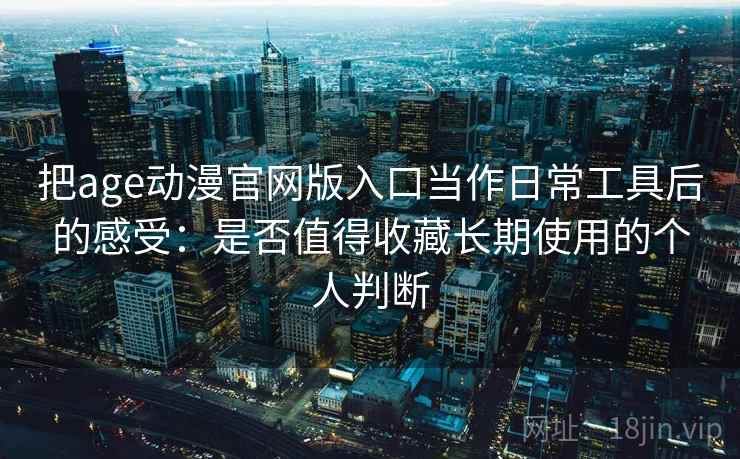 把age动漫官网版入口当作日常工具后的感受:是否值得收藏长期使用的个人判断-第1张图片 把age动漫官网版入口当作日常工具后的感受:是否值得收藏长期使用的个人判断-第1张图片