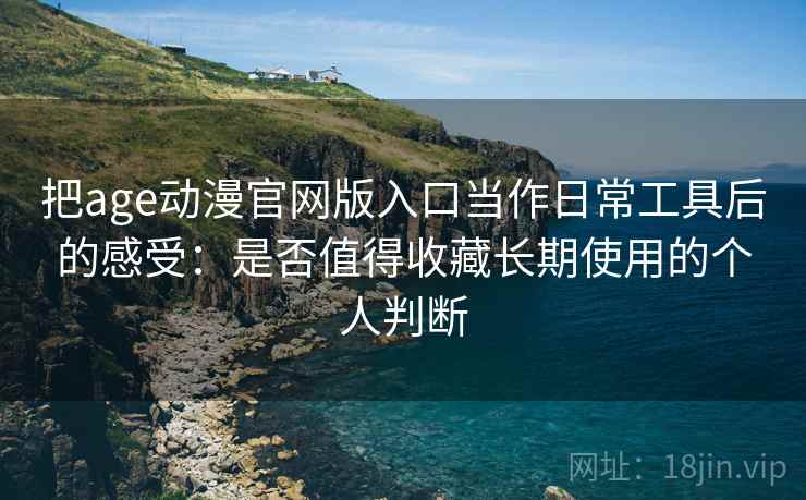 把age动漫官网版入口当作日常工具后的感受:是否值得收藏长期使用的个人判断-第2张图片 把age动漫官网版入口当作日常工具后的感受:是否值得收藏长期使用的个人判断-第2张图片