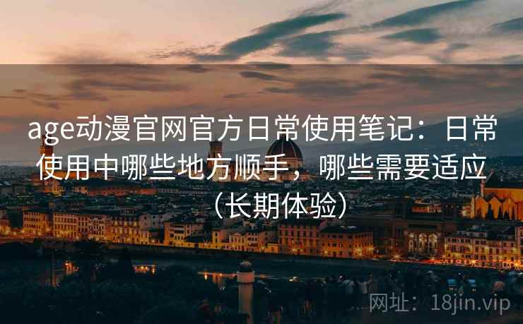 age动漫官网官方日常使用笔记:日常使用中哪些地方顺手,哪些需要适应(长期体验)-第2张图片 age动漫官网官方日常使用笔记:日常使用中哪些地方顺手,哪些需要适应(长期体验)-第2张图片