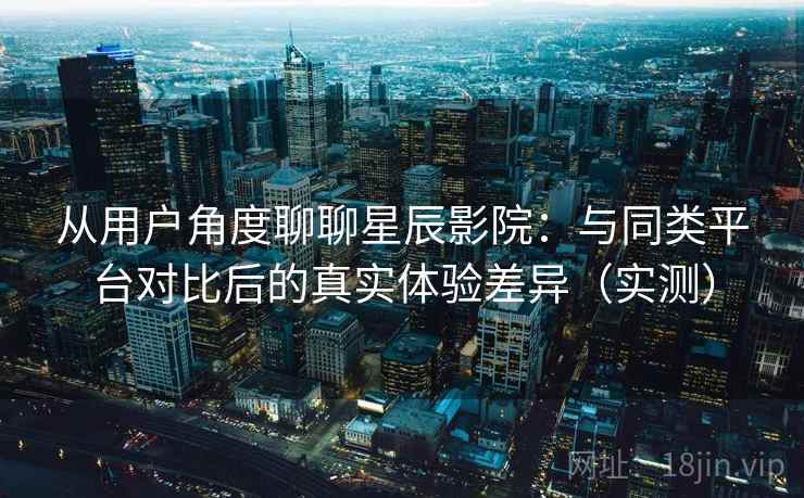 从用户角度聊聊星辰影院:与同类平台对比后的真实体验差异(实测)-第2张图片 从用户角度聊聊星辰影院:与同类平台对比后的真实体验差异(实测)-第2张图片