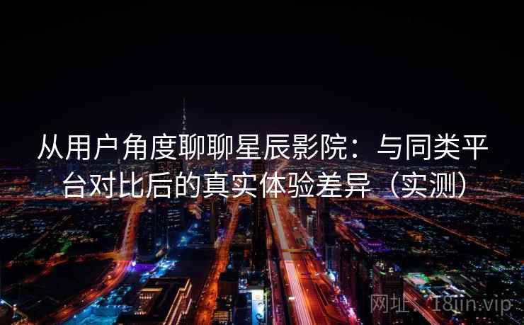 从用户角度聊聊星辰影院:与同类平台对比后的真实体验差异(实测)-第1张图片 从用户角度聊聊星辰影院:与同类平台对比后的真实体验差异(实测)-第1张图片
