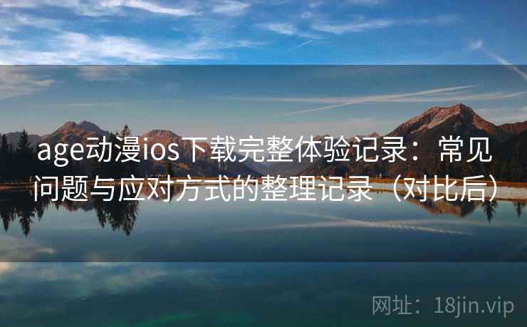 age动漫ios下载完整体验记录:常见问题与应对方式的整理记录(对比后)-第1张图片 age动漫ios下载完整体验记录:常见问题与应对方式的整理记录(对比后)-第1张图片