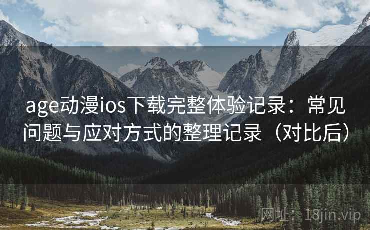 age动漫ios下载完整体验记录:常见问题与应对方式的整理记录(对比后)-第2张图片 age动漫ios下载完整体验记录:常见问题与应对方式的整理记录(对比后)-第2张图片