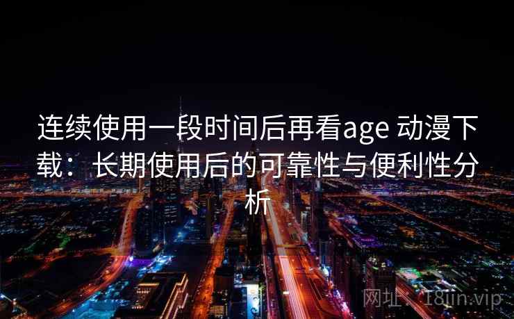 连续使用一段时间后再看age 动漫下载：长期使用后的可靠性与便利性分析-第1张图片