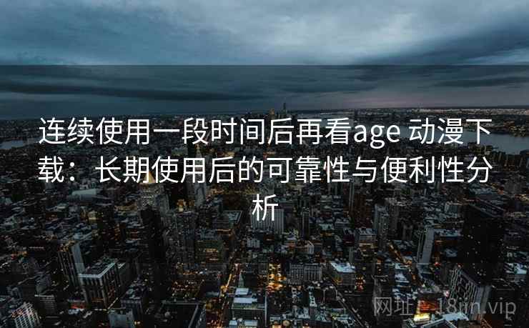 连续使用一段时间后再看age 动漫下载：长期使用后的可靠性与便利性分析-第2张图片