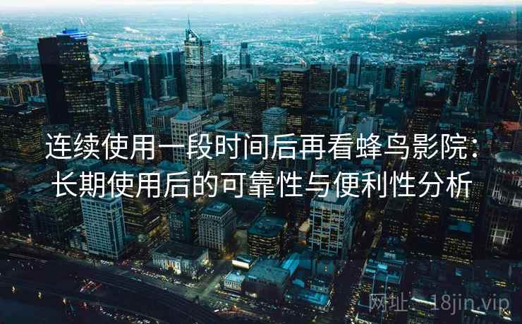 连续使用一段时间后再看蜂鸟影院:长期使用后的可靠性与便利性分析-第2张图片 连续使用一段时间后再看蜂鸟影院:长期使用后的可靠性与便利性分析-第2张图片