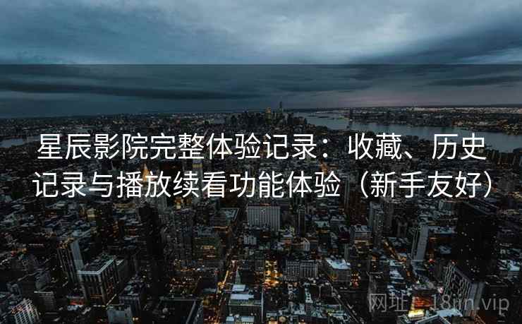 星辰影院完整体验记录:收藏、历史记录与播放续看功能体验(新手友好)-第1张图片 星辰影院完整体验记录:收藏、历史记录与播放续看功能体验(新手友好)-第1张图片