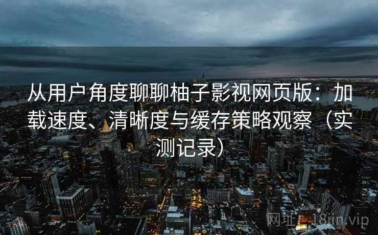 从用户角度聊聊柚子影视网页版:加载速度、清晰度与缓存策略观察(实测记录)-第1张图片 从用户角度聊聊柚子影视网页版:加载速度、清晰度与缓存策略观察(实测记录)-第1张图片