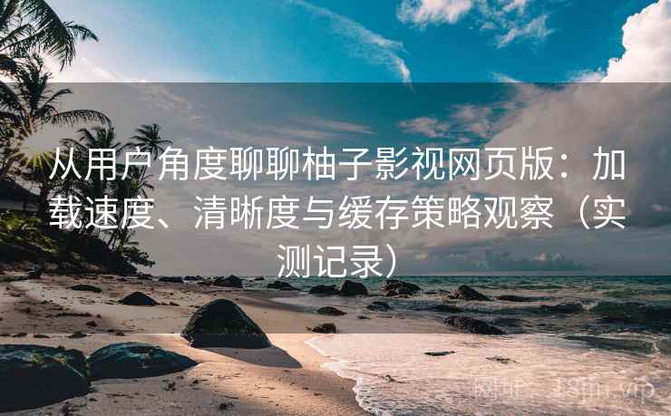 从用户角度聊聊柚子影视网页版:加载速度、清晰度与缓存策略观察(实测记录)-第2张图片 从用户角度聊聊柚子影视网页版:加载速度、清晰度与缓存策略观察(实测记录)-第2张图片
