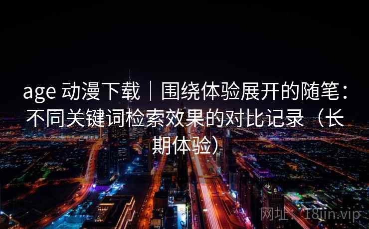 age 动漫下载|围绕体验展开的随笔:不同关键词检索效果的对比记录(长期体验)-第1张图片 age 动漫下载|围绕体验展开的随笔:不同关键词检索效果的对比记录(长期体验)-第1张图片