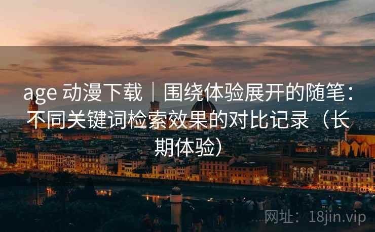 age 动漫下载|围绕体验展开的随笔:不同关键词检索效果的对比记录(长期体验)-第2张图片 age 动漫下载|围绕体验展开的随笔:不同关键词检索效果的对比记录(长期体验)-第2张图片