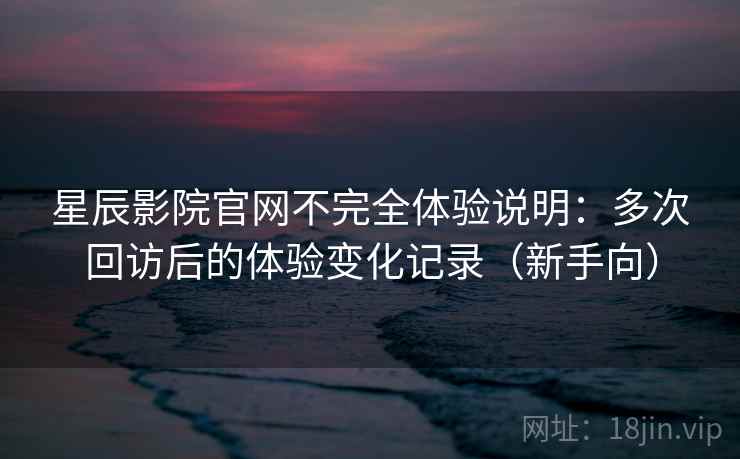星辰影院官网不完全体验说明:多次回访后的体验变化记录(新手向)-第2张图片 星辰影院官网不完全体验说明:多次回访后的体验变化记录(新手向)-第2张图片