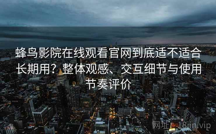 蜂鸟影院在线观看官网到底适不适合长期用?整体观感、交互细节与使用节奏评价-第1张图片 蜂鸟影院在线观看官网到底适不适合长期用?整体观感、交互细节与使用节奏评价-第1张图片