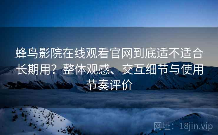 蜂鸟影院在线观看官网到底适不适合长期用?整体观感、交互细节与使用节奏评价-第2张图片 蜂鸟影院在线观看官网到底适不适合长期用?整体观感、交互细节与使用节奏评价-第2张图片