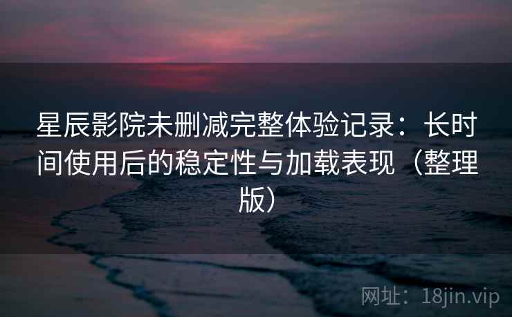 星辰影院未删减完整体验记录:长时间使用后的稳定性与加载表现(整理版)-第1张图片 星辰影院未删减完整体验记录:长时间使用后的稳定性与加载表现(整理版)-第1张图片