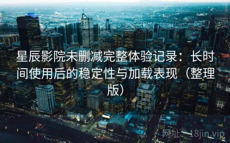 星辰影院未删减完整体验记录:长时间使用后的稳定性与加载表现(整理版)-第2张图片 星辰影院未删减完整体验记录:长时间使用后的稳定性与加载表现(整理版)-第2张图片