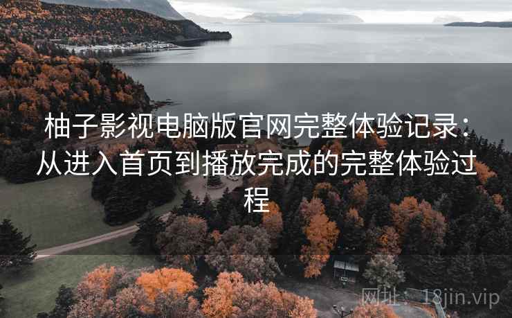柚子影视电脑版官网完整体验记录:从进入首页到播放完成的完整体验过程-第1张图片 柚子影视电脑版官网完整体验记录:从进入首页到播放完成的完整体验过程-第1张图片