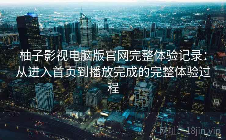 柚子影视电脑版官网完整体验记录:从进入首页到播放完成的完整体验过程-第2张图片 柚子影视电脑版官网完整体验记录:从进入首页到播放完成的完整体验过程-第2张图片